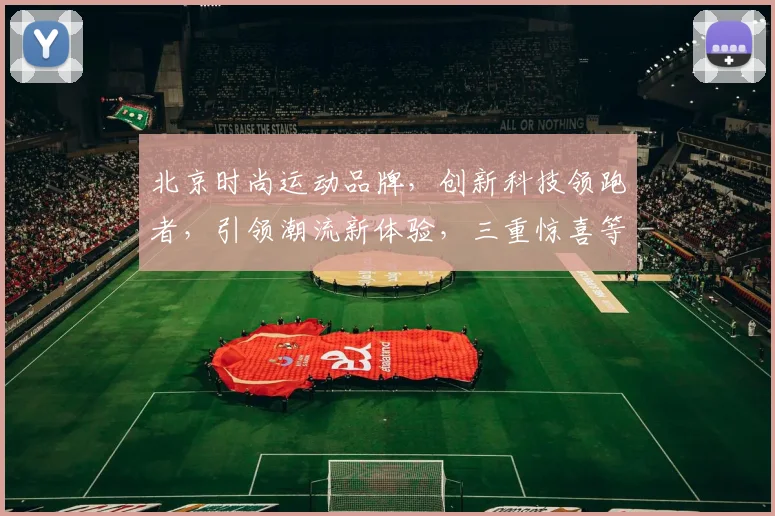 北京时尚运动品牌,创新科技领跑者,引领潮流新体验,三重惊喜等你来发现
