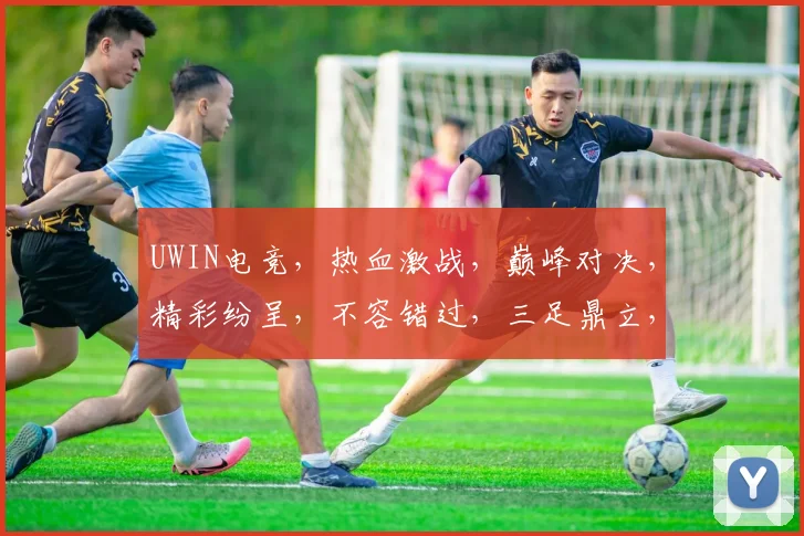 UWIN电竞，热血激战，巅峰对决，精彩纷呈，不容错过，三足鼎立，谁主沉浮