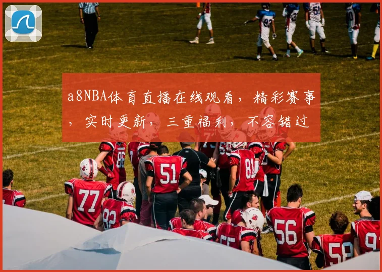 a8NBA体育直播在线观看，精彩赛事，实时更新，三重福利，不容错过