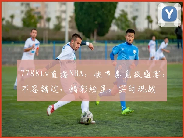 7788tv直播NBA，快节奏竞技盛宴，不容错过，精彩纷呈，实时观战