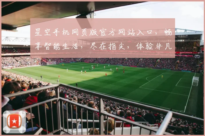 星空手机网页版官方网站入口，畅享智能生活，尽在指尖，体验非凡，官网直达，一触即达，三网通享。