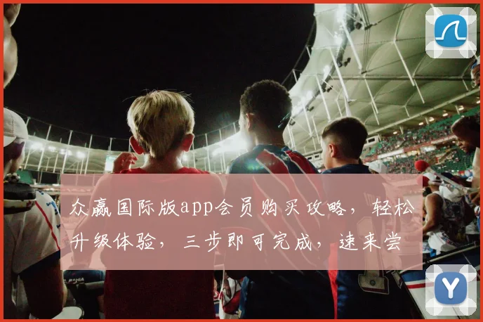 众赢国际版app会员购买攻略,轻松升级体验,三步即可完成,速来尝试