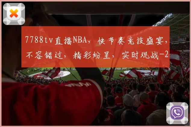 7788tv直播NBA，快节奏竞技盛宴，不容错过，精彩纷呈，实时观战