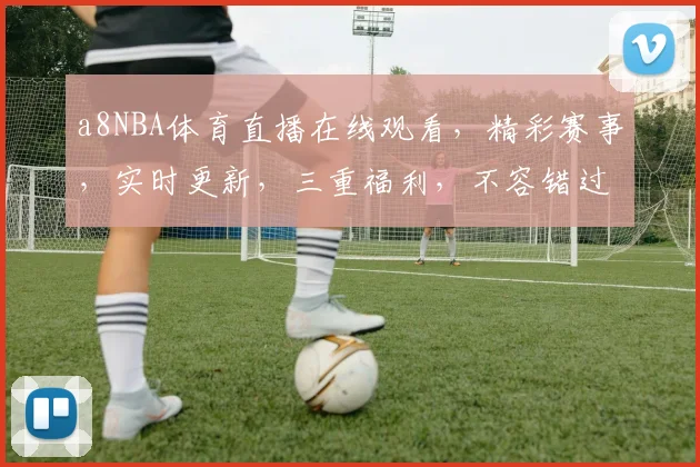 a8NBA体育直播在线观看，精彩赛事，实时更新，三重福利，不容错过